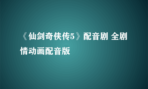 《仙剑奇侠传5》配音剧 全剧情动画配音版