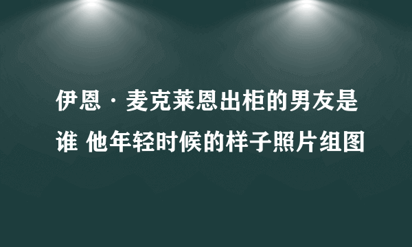 伊恩·麦克莱恩出柜的男友是谁 他年轻时候的样子照片组图