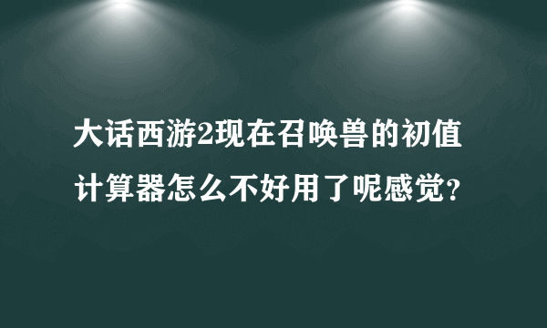 大话西游2现在召唤兽的初值计算器怎么不好用了呢感觉？