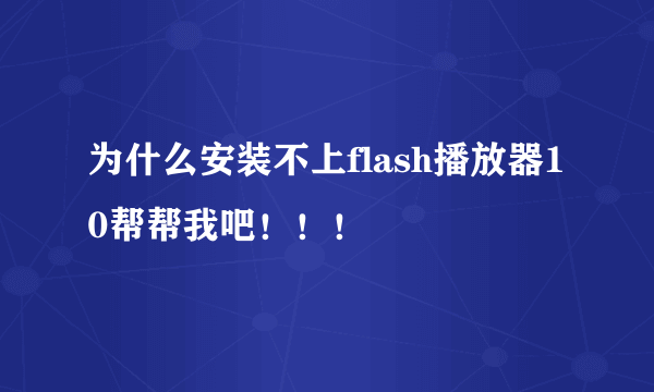 为什么安装不上flash播放器10帮帮我吧！！！