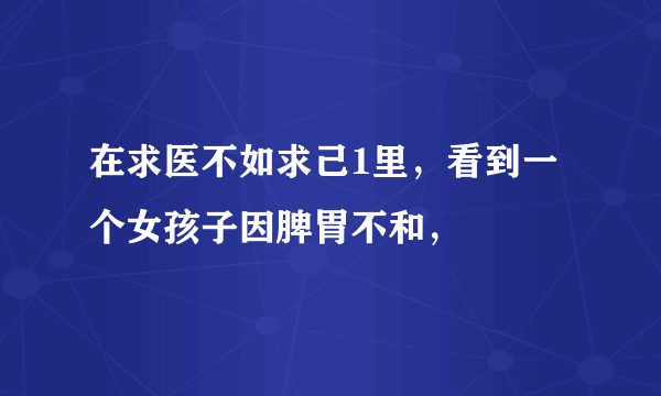 在求医不如求己1里，看到一个女孩子因脾胃不和，