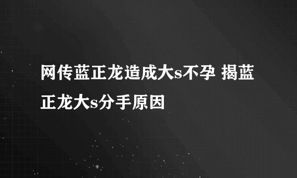 网传蓝正龙造成大s不孕 揭蓝正龙大s分手原因