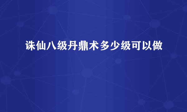 诛仙八级丹鼎术多少级可以做