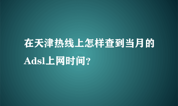 在天津热线上怎样查到当月的Adsl上网时间？