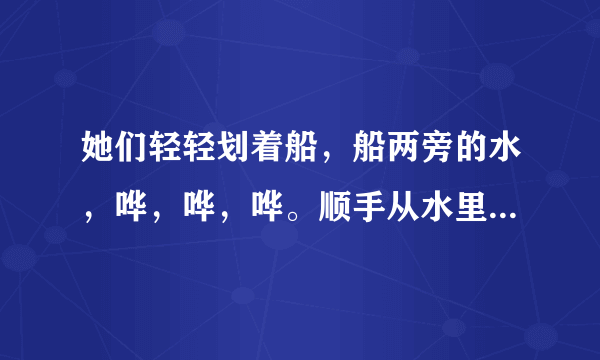 她们轻轻划着船，船两旁的水，哗，哗，哗。顺手从水里捞上一棵菱...阅读答案