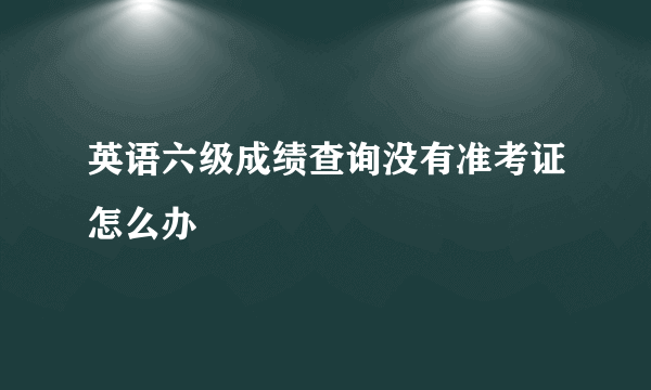 英语六级成绩查询没有准考证怎么办