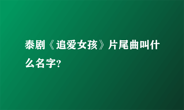 泰剧《追爱女孩》片尾曲叫什么名字？