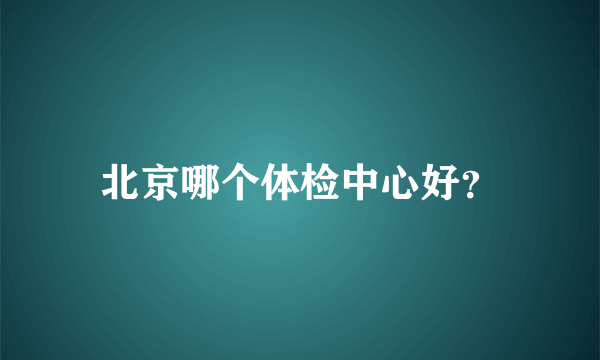 北京哪个体检中心好？