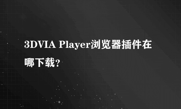 3DVIA Player浏览器插件在哪下载？