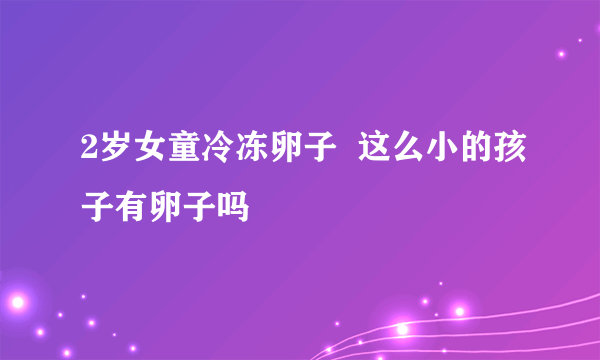 2岁女童冷冻卵子  这么小的孩子有卵子吗