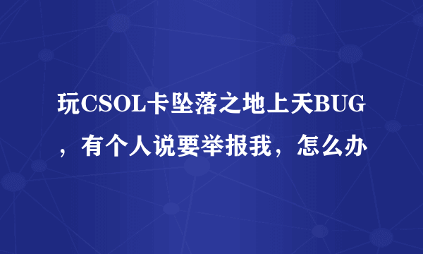 玩CSOL卡坠落之地上天BUG，有个人说要举报我，怎么办