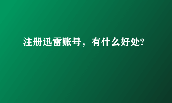 注册迅雷账号，有什么好处?