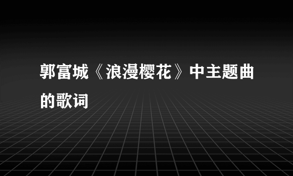 郭富城《浪漫樱花》中主题曲的歌词