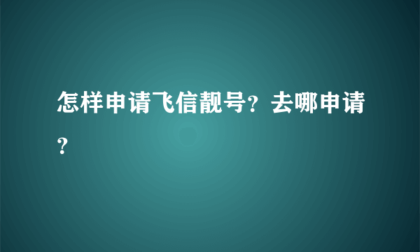 怎样申请飞信靓号？去哪申请？