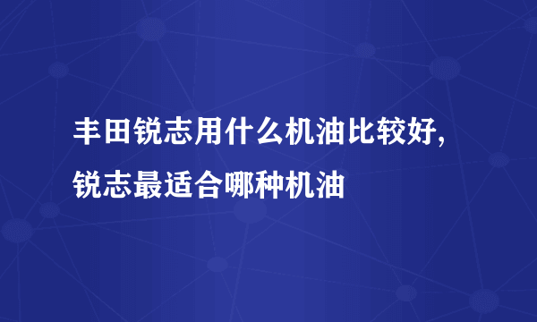 丰田锐志用什么机油比较好,锐志最适合哪种机油