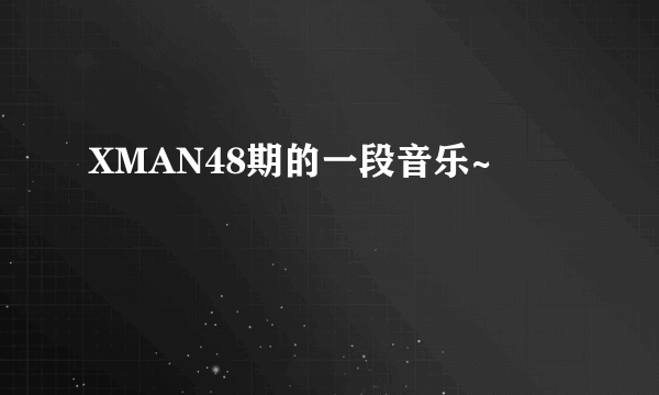 XMAN48期的一段音乐~