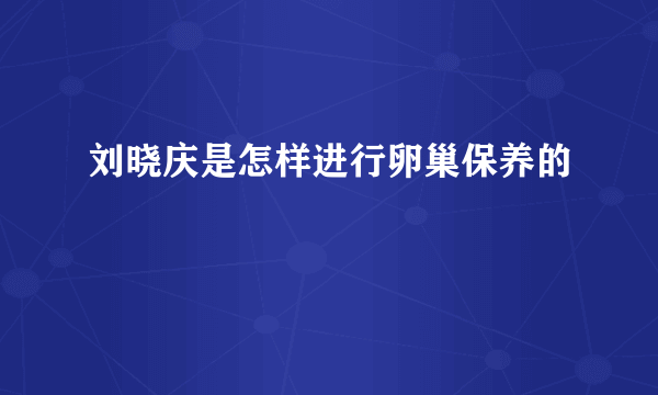 刘晓庆是怎样进行卵巢保养的