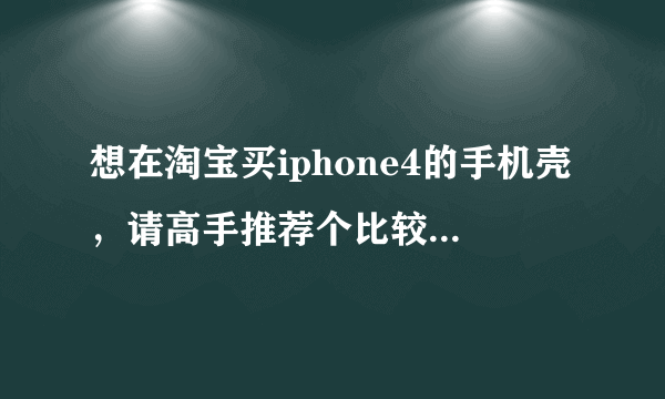 想在淘宝买iphone4的手机壳，请高手推荐个比较便宜东西质量又好的店铺。谢谢！！