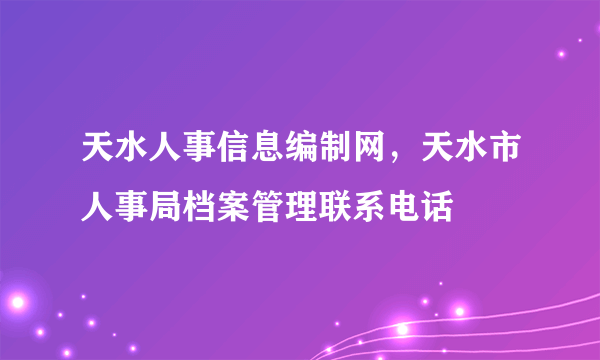 天水人事信息编制网，天水市人事局档案管理联系电话