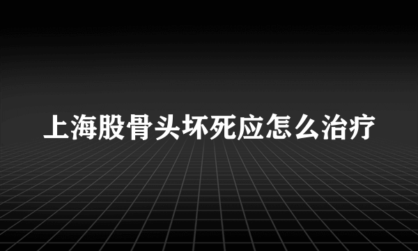 上海股骨头坏死应怎么治疗