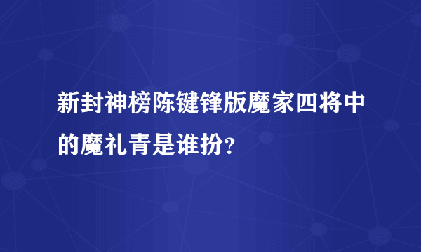 新封神榜陈键锋版魔家四将中的魔礼青是谁扮？