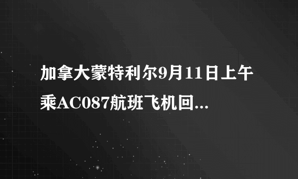 加拿大蒙特利尔9月11日上午乘AC087航班飞机回国，到上海浦东机场是什么时候