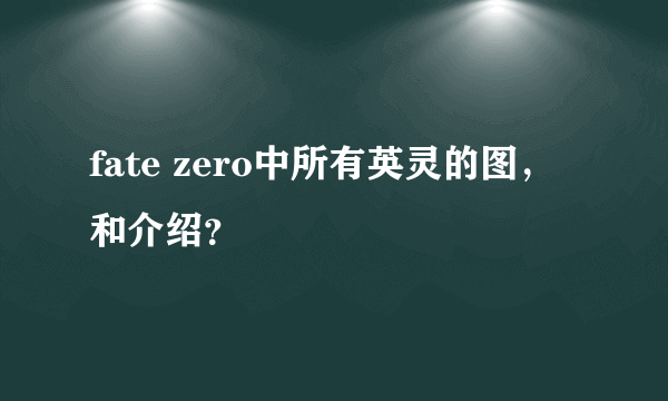 fate zero中所有英灵的图，和介绍？