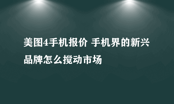 美图4手机报价 手机界的新兴品牌怎么搅动市场