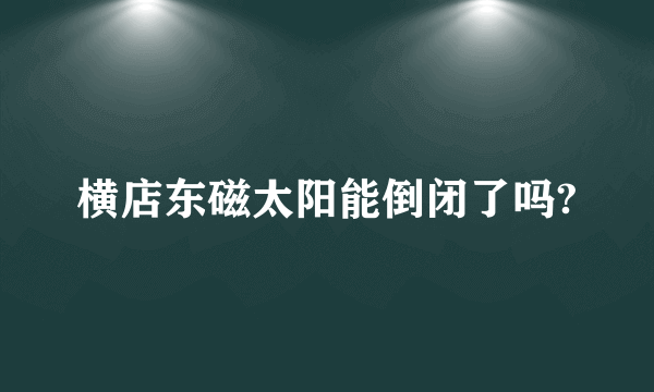 横店东磁太阳能倒闭了吗?