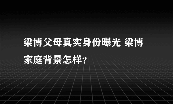 梁博父母真实身份曝光 梁博家庭背景怎样？