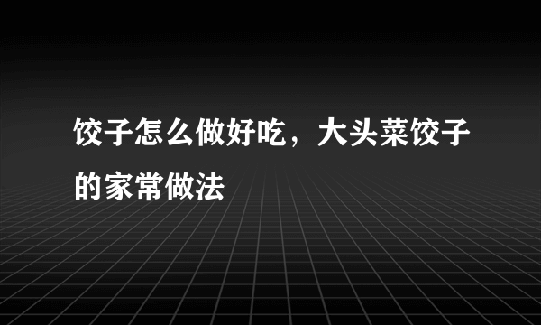 饺子怎么做好吃，大头菜饺子的家常做法