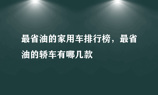 最省油的家用车排行榜，最省油的轿车有哪几款