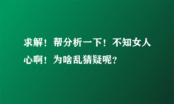 求解！帮分析一下！不知女人心啊！为啥乱猜疑呢？