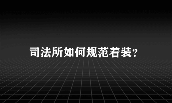 司法所如何规范着装？