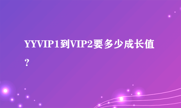 YYVIP1到VIP2要多少成长值？