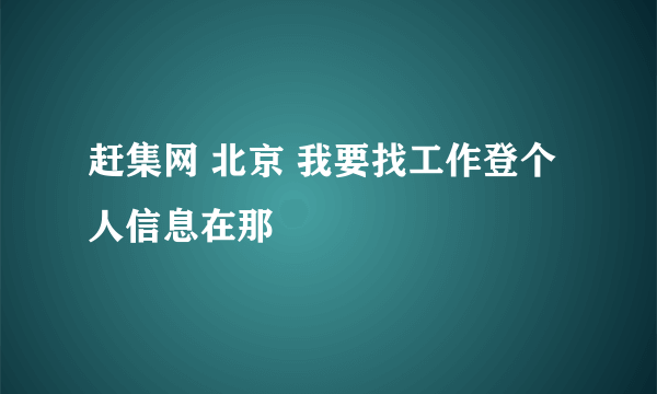 赶集网 北京 我要找工作登个人信息在那