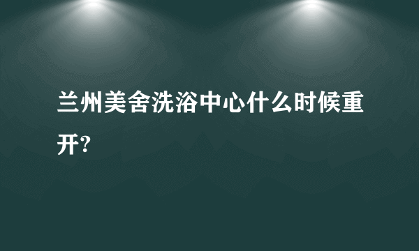 兰州美舍洗浴中心什么时候重开?