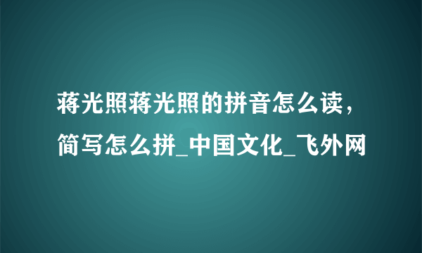 蒋光照蒋光照的拼音怎么读，简写怎么拼_中国文化_飞外网