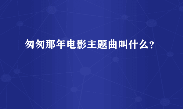 匆匆那年电影主题曲叫什么？