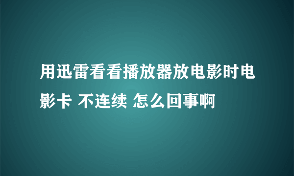 用迅雷看看播放器放电影时电影卡 不连续 怎么回事啊