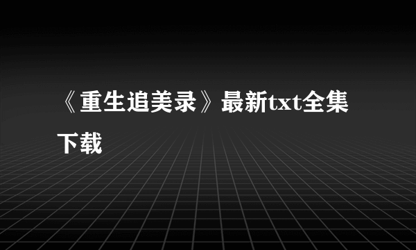 《重生追美录》最新txt全集下载