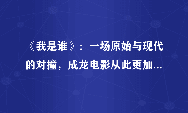 《我是谁》：一场原始与现代的对撞，成龙电影从此更加注重剧情