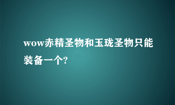 wow赤精圣物和玉珑圣物只能装备一个?