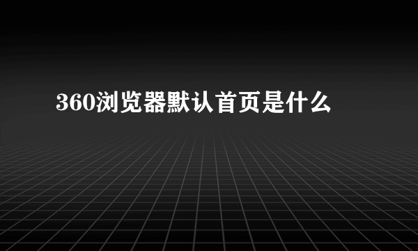 360浏览器默认首页是什么