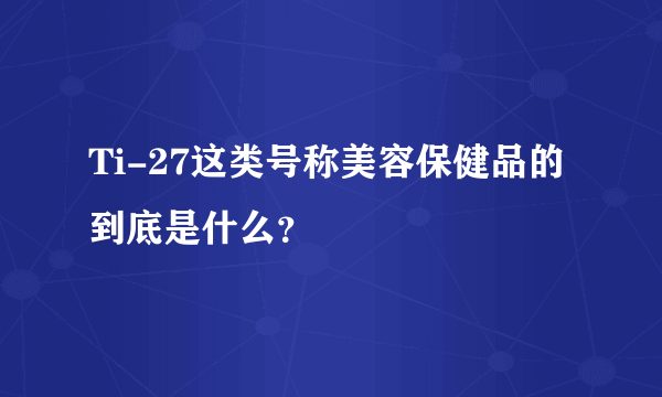 Ti-27这类号称美容保健品的到底是什么？