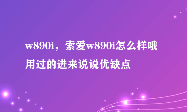 w890i，索爱w890i怎么样哦用过的进来说说优缺点