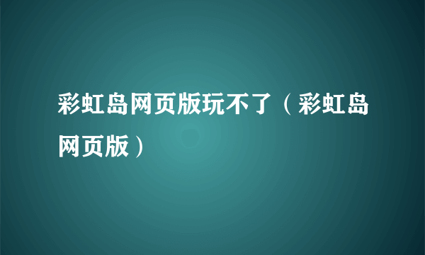 彩虹岛网页版玩不了（彩虹岛网页版）