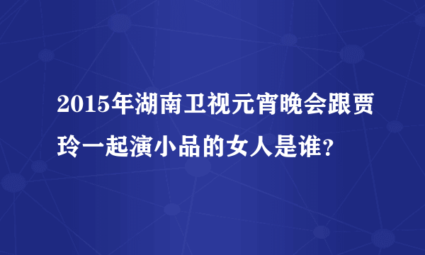 2015年湖南卫视元宵晚会跟贾玲一起演小品的女人是谁？