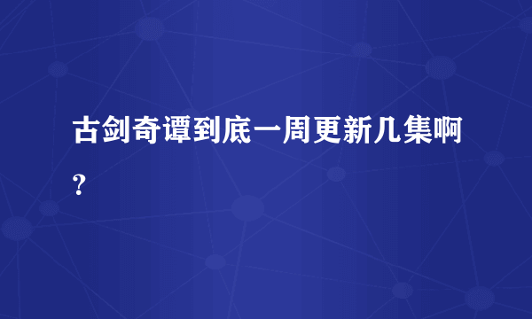 古剑奇谭到底一周更新几集啊？