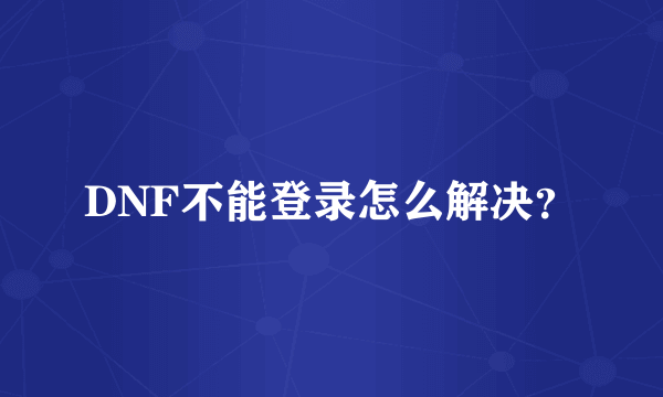 DNF不能登录怎么解决？